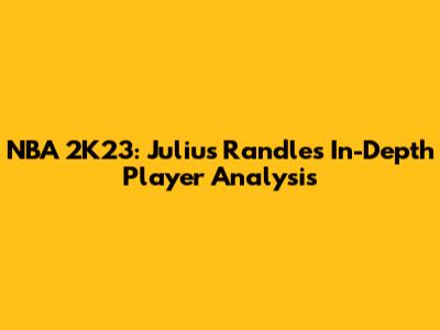NBA 2K23: Julius Randle's In-Depth Player Analysis
