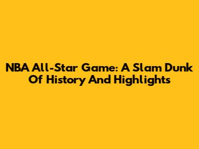 NBA All-Star Game: A Slam Dunk Of History And Highlights