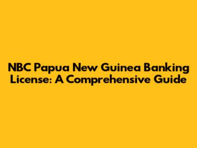 NBC Papua New Guinea Banking License: A Comprehensive Guide