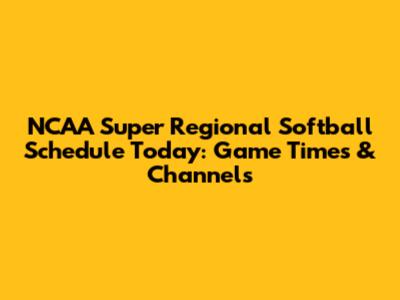 NCAA Super Regional Softball Schedule Today: Game Times & Channels