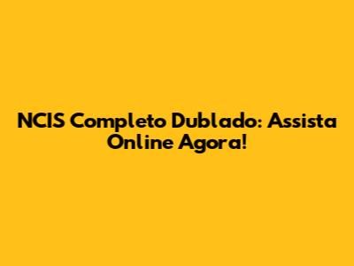 NCIS Completo Dublado: Assista Online Agora!