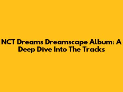 NCT Dream's Dreamscape Album: A Deep Dive Into The Tracks
