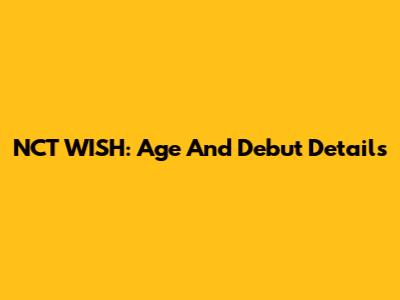 NCT WISH: Age And Debut Details