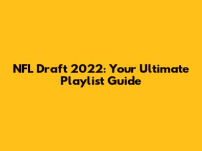 NFL Draft 2022: Your Ultimate Playlist Guide