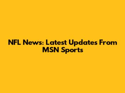 NFL News: Latest Updates From MSN Sports