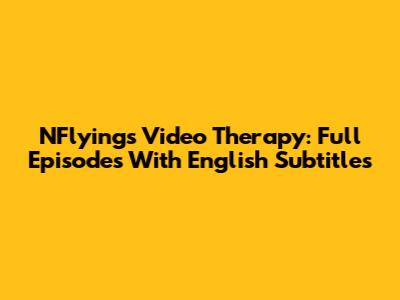 NFlying's Video Therapy: Full Episodes With English Subtitles