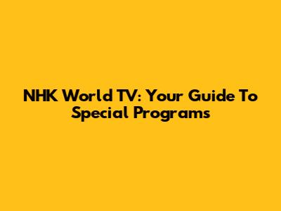 NHK World TV: Your Guide To Special Programs