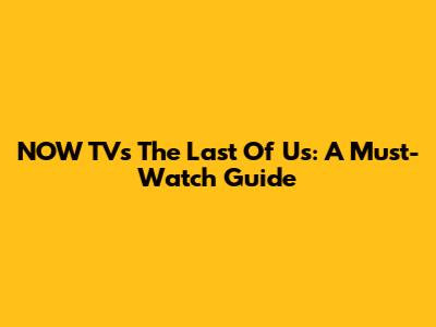 NOW TV's The Last Of Us: A Must-Watch Guide