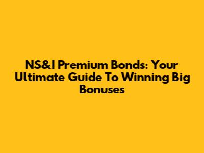 NS&I Premium Bonds: Your Ultimate Guide To Winning Big Bonuses