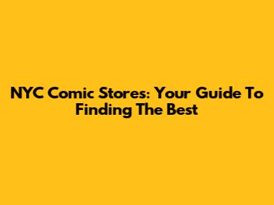 NYC Comic Stores: Your Guide To Finding The Best