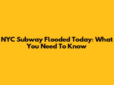 NYC Subway Flooded Today: What You Need To Know