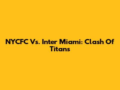 NYCFC Vs. Inter Miami: Clash Of Titans