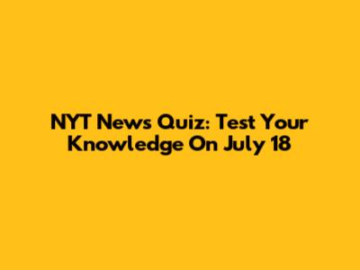 NYT News Quiz: Test Your Knowledge On July 18