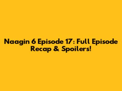 Naagin 6 Episode 17: Full Episode Recap & Spoilers!