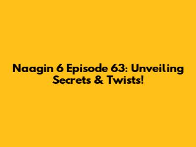 Naagin 6 Episode 63: Unveiling Secrets & Twists!