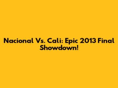 Nacional Vs. Cali: Epic 2013 Final Showdown!