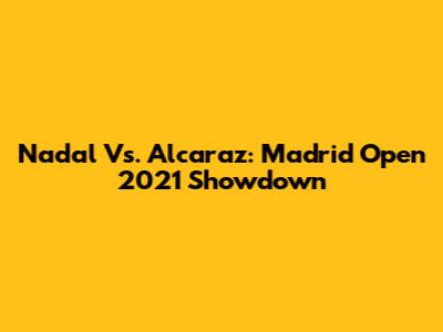 Nadal Vs. Alcaraz: Madrid Open 2021 Showdown
