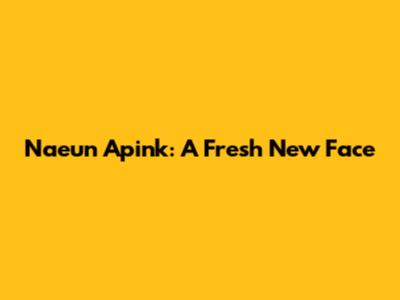 Naeun Apink: A Fresh New Face