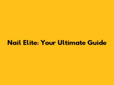 Nail Elite: Your Ultimate Guide