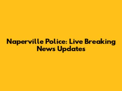 Naperville Police: Live Breaking News Updates