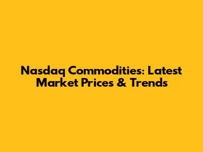 Nasdaq Commodities: Latest Market Prices & Trends