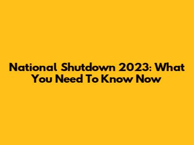 National Shutdown 2023: What You Need To Know Now