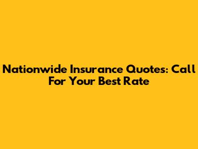 Nationwide Insurance Quotes: Call For Your Best Rate