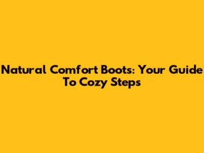 Natural Comfort Boots: Your Guide To Cozy Steps