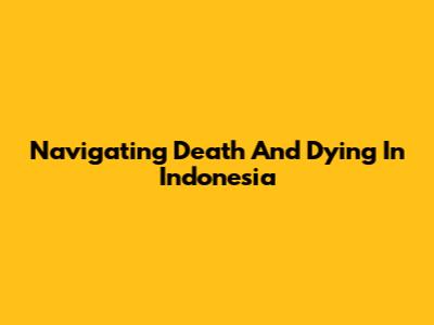 Navigating Death And Dying In Indonesia
