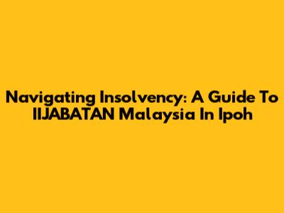 Navigating Insolvency: A Guide To IIJABATAN Malaysia In Ipoh