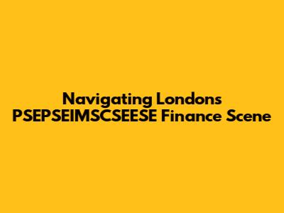 Navigating London's PSEPSEIMSCSEESE Finance Scene