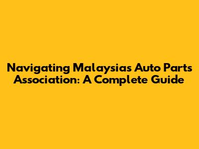 Navigating Malaysia's Auto Parts Association: A Complete Guide