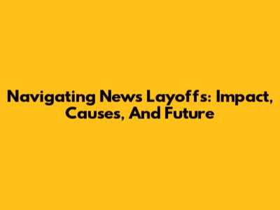 Navigating News Layoffs: Impact, Causes, And Future