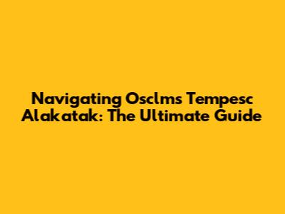 Navigating Osclms Tempesc Alakatak: The Ultimate Guide