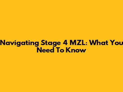 Navigating Stage 4 MZL: What You Need To Know