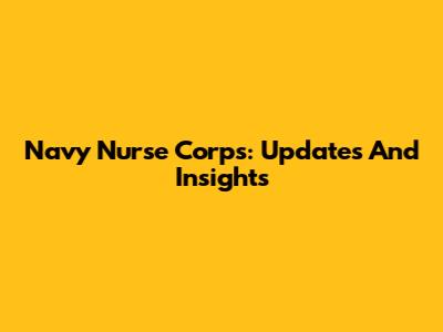 Navy Nurse Corps: Updates And Insights