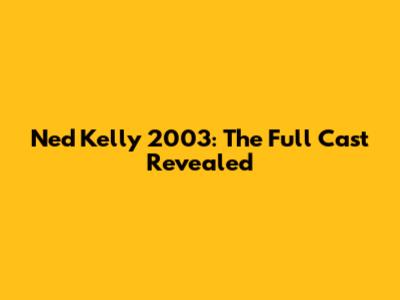 Ned Kelly 2003: The Full Cast Revealed