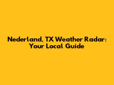 Nederland, TX Weather Radar: Your Local Guide