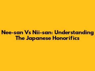 Nee-san Vs Nii-san: Understanding The Japanese Honorifics