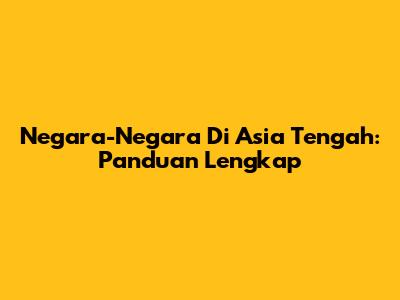Negara-Negara Di Asia Tengah: Panduan Lengkap