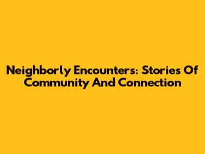 Neighborly Encounters: Stories Of Community And Connection