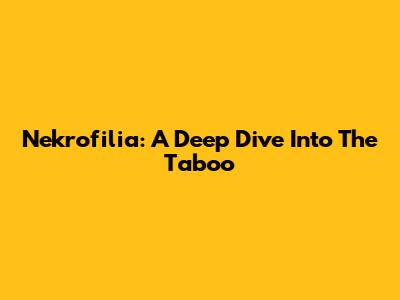 Nekrofilia: A Deep Dive Into The Taboo