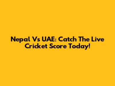 Nepal Vs UAE: Catch The Live Cricket Score Today!