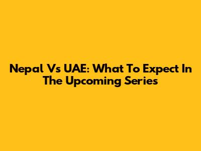 Nepal Vs UAE: What To Expect In The Upcoming Series