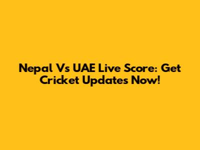 Nepal Vs UAE Live Score: Get Cricket Updates Now!