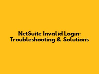 NetSuite Invalid Login: Troubleshooting & Solutions