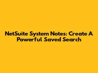 NetSuite System Notes: Create A Powerful Saved Search