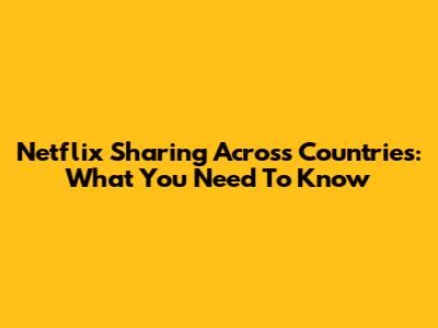 Netflix Sharing Across Countries: What You Need To Know