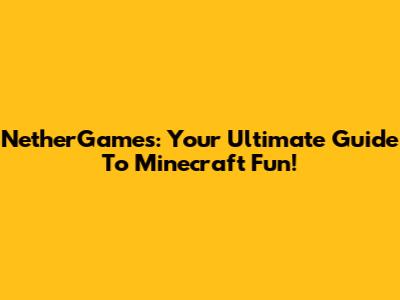 NetherGames: Your Ultimate Guide To Minecraft Fun!