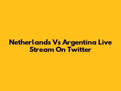 Netherlands Vs Argentina Live Stream On Twitter